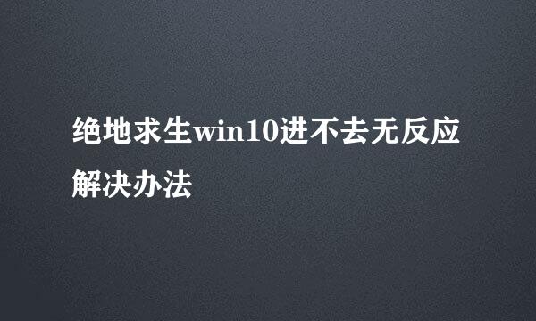 绝地求生win10进不去无反应解决办法