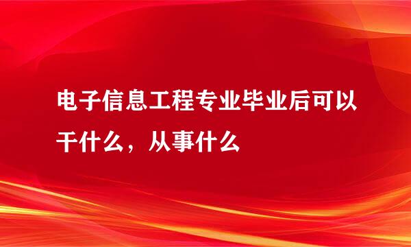 电子信息工程专业毕业后可以干什么，从事什么