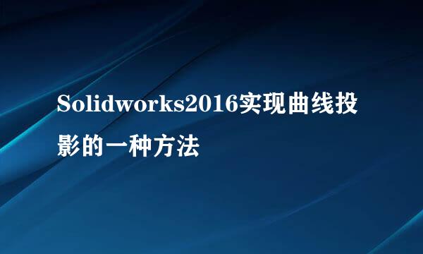 Solidworks2016实现曲线投影的一种方法