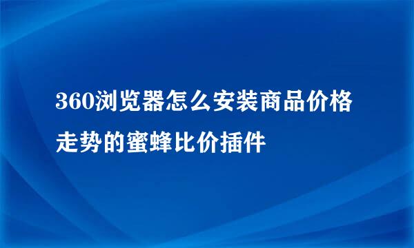 360浏览器怎么安装商品价格走势的蜜蜂比价插件