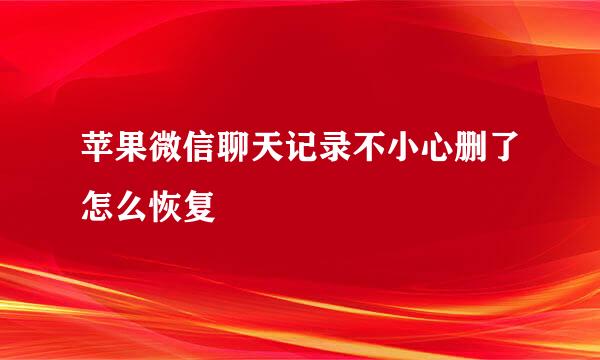苹果微信聊天记录不小心删了怎么恢复