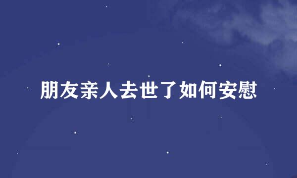 朋友亲人去世了如何安慰