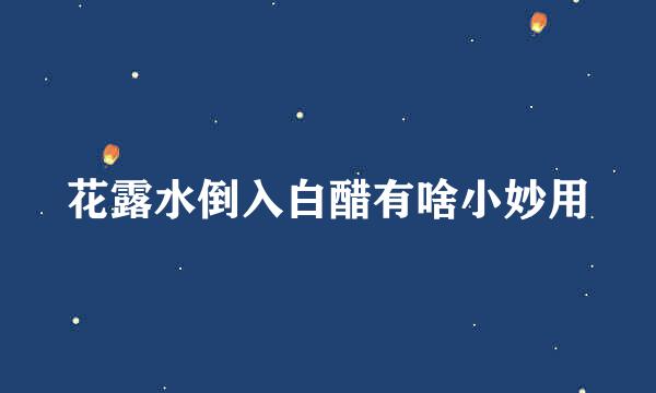 花露水倒入白醋有啥小妙用
