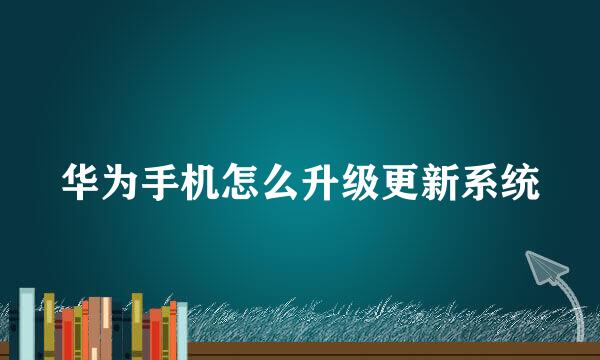华为手机怎么升级更新系统