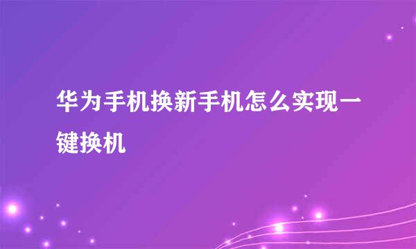 华为手机换新手机怎么实现一键换机