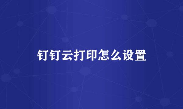 钉钉云打印怎么设置