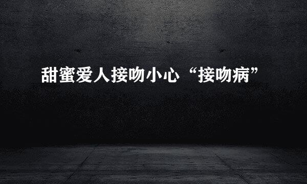 甜蜜爱人接吻小心“接吻病”
