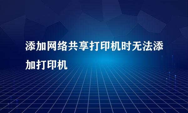 添加网络共享打印机时无法添加打印机