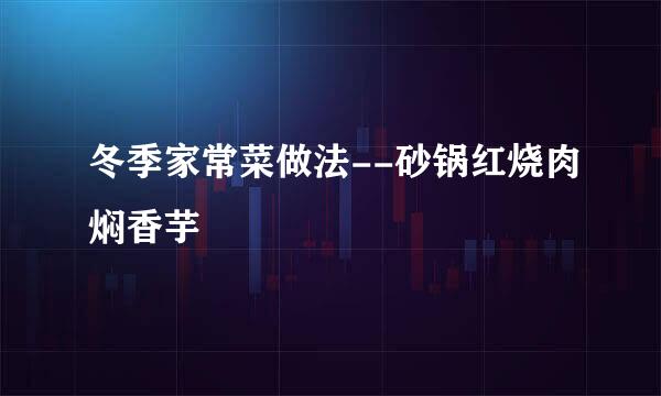 冬季家常菜做法--砂锅红烧肉焖香芋