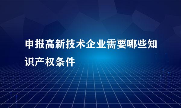 申报高新技术企业需要哪些知识产权条件