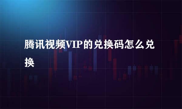 腾讯视频VIP的兑换码怎么兑换