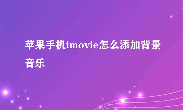 苹果手机imovie怎么添加背景音乐