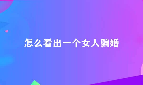 怎么看出一个女人骗婚