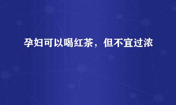 孕妇可以喝红茶，但不宜过浓