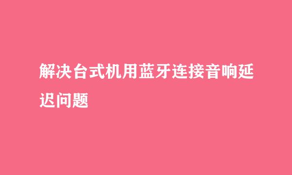 解决台式机用蓝牙连接音响延迟问题