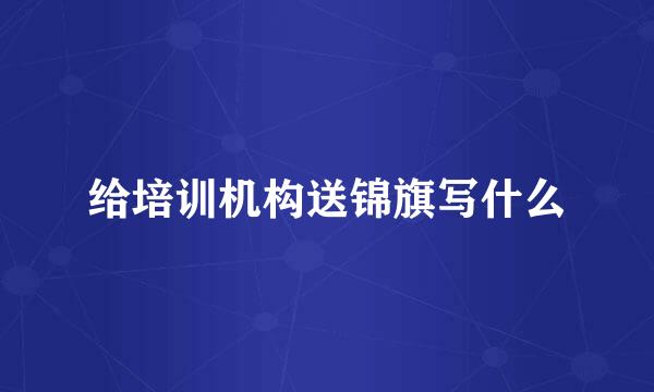 给培训机构送锦旗写什么