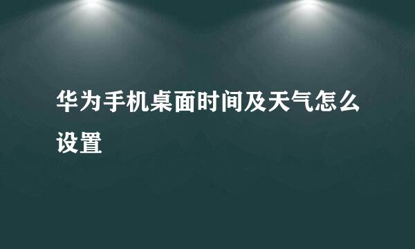 华为手机桌面时间及天气怎么设置