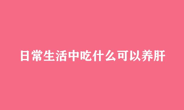 日常生活中吃什么可以养肝