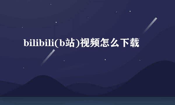 bilibili(b站)视频怎么下载