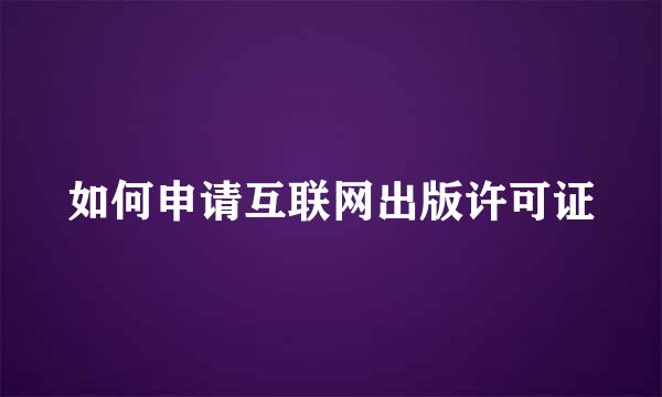 如何申请互联网出版许可证