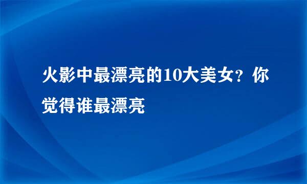 火影中最漂亮的10大美女？你觉得谁最漂亮