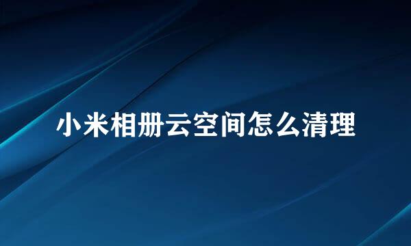 小米相册云空间怎么清理