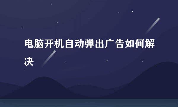 电脑开机自动弹出广告如何解决