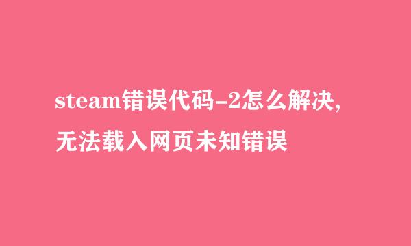 steam错误代码-2怎么解决,无法载入网页未知错误