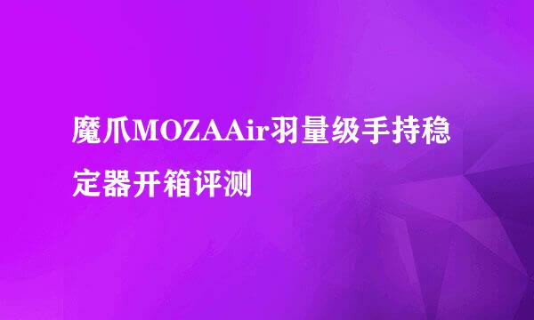 魔爪MOZAAir羽量级手持稳定器开箱评测