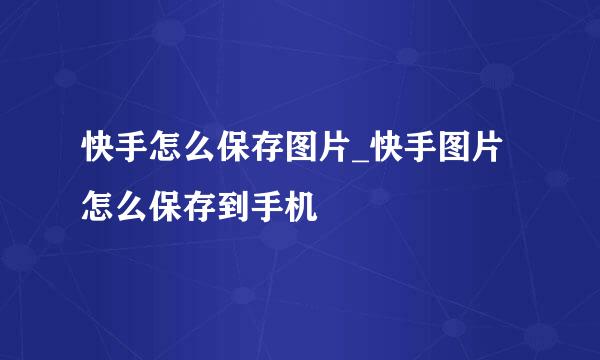 快手怎么保存图片_快手图片怎么保存到手机