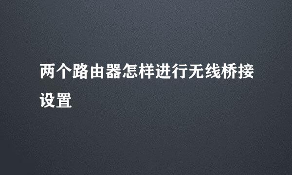 两个路由器怎样进行无线桥接设置