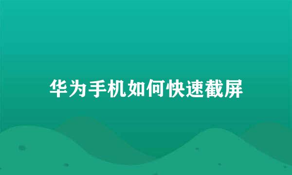 华为手机如何快速截屏