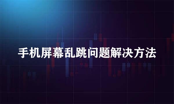 手机屏幕乱跳问题解决方法