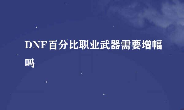 DNF百分比职业武器需要增幅吗