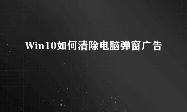Win10如何清除电脑弹窗广告