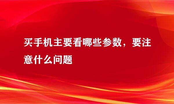买手机主要看哪些参数，要注意什么问题