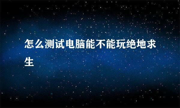 怎么测试电脑能不能玩绝地求生