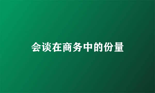 会谈在商务中的份量
