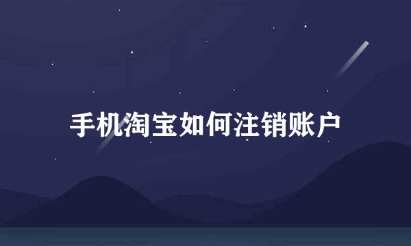 手机淘宝如何注销账户
