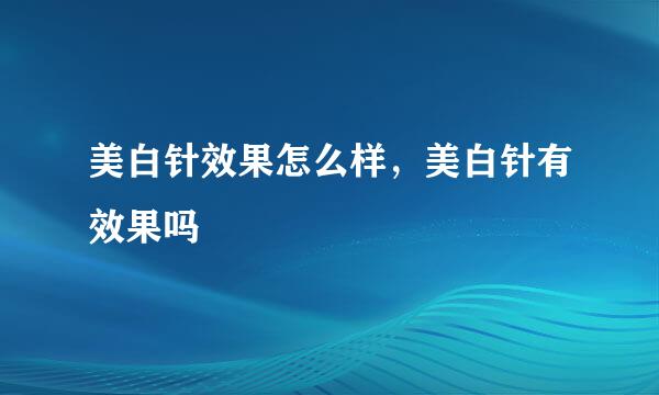 美白针效果怎么样，美白针有效果吗
