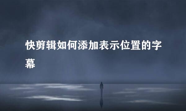 快剪辑如何添加表示位置的字幕