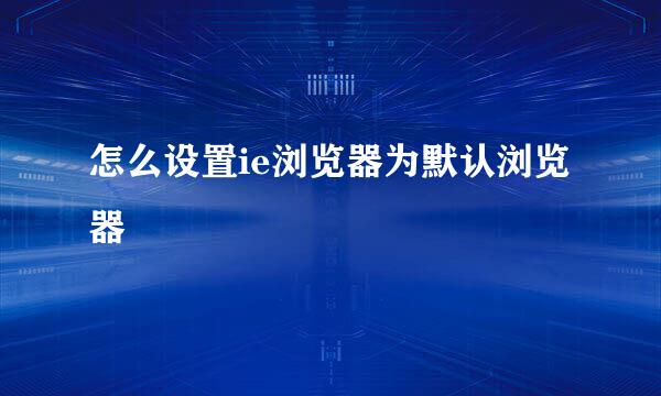 怎么设置ie浏览器为默认浏览器