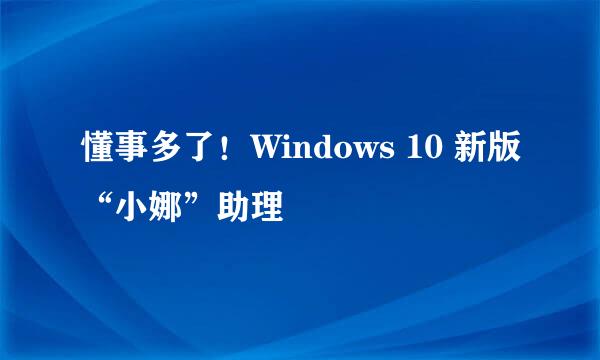 懂事多了！Windows 10 新版“小娜”助理