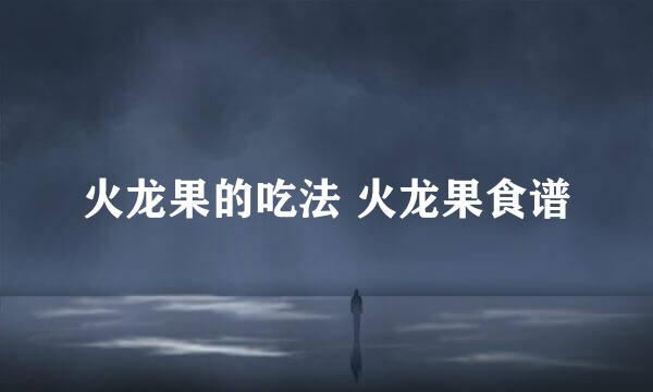 火龙果的吃法 火龙果食谱