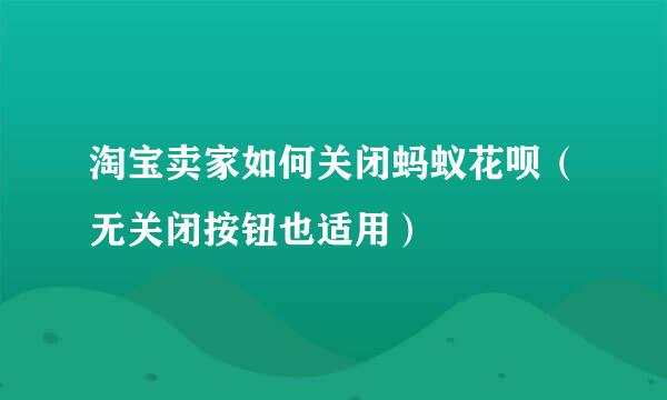 淘宝卖家如何关闭蚂蚁花呗（无关闭按钮也适用）