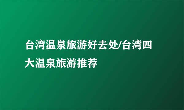 台湾温泉旅游好去处/台湾四大温泉旅游推荐