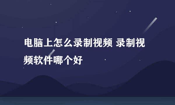 电脑上怎么录制视频 录制视频软件哪个好