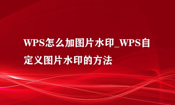 WPS怎么加图片水印_WPS自定义图片水印的方法