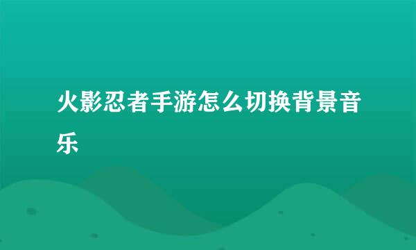 火影忍者手游怎么切换背景音乐