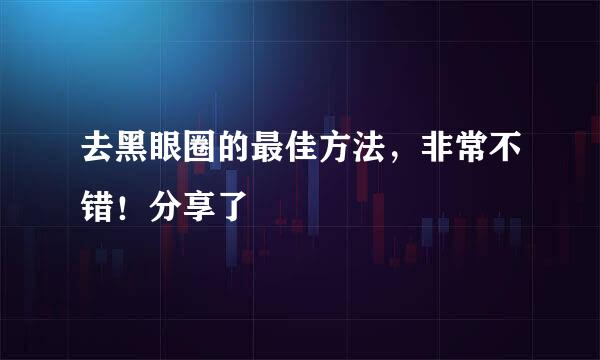 去黑眼圈的最佳方法，非常不错！分享了